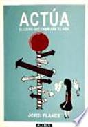 Actúa : el libro que cambiará tu vida