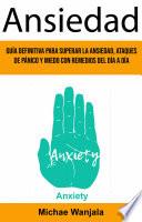 Ansiedad: Guía Definitiva Para Superar La Ansiedad, Ataques De Pánico Y Miedo Con Remedios Del Día A Día (Anxiety)