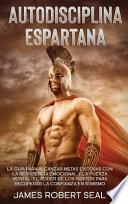 Autodisciplina Espartana [Spartan Self-Discipline]: La Guía Para Alcanzar Metas Exitosas Con La Resistencia Emocional Y La Fuerza Mental. El Poder De