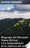 Biografia del libertador Simon Bolívar, ó La independencia de la América del sud