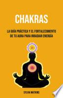 Chakras: La Guía Práctica Y El Fortalecimiento De Tu Aura Para Irradiar Energía