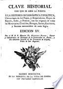 Clave historial con que se abre la puerta á la historia eclesiástica y política,Chronología de los Papas,y Emperadores,Reyes de España,Italia,y Francia, con los orígenes de todas las Monarquías,Concilios, Hereges,Santos,Escritores,y Sucesos memorables de cada Siglo
