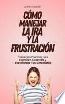 Cómo Manejar la Ira y la Frustración: Estrategias Prácticas para Entender, Controlar y Transformar Tus Emociones