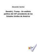 Donald J. Trump - Un análisis político del 45o presidente de los Estados Unidos de América