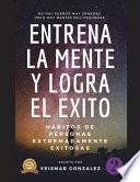 Entrena La Mente y Logra El Éxito 2: Hábitos de Personas Extremadamente Exitosas