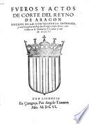 Fueros y actos de corte del Reyno de Aragon echos en las cortes por la catholica, y real magestad ... el ano M.DXCII