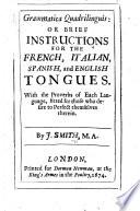 Grammatica quadrillinguis: or Brief instructions for the French, Italian, Spanish and English tongues. With the proverbs of each language, fitted for those who desire to perfect themselves therein