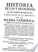 Historia de las variaciones de las iglesias protestantes, y exposicion de la doctrina de la iglesia Catholica, sobre los puntos de contro-versia; ...