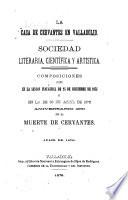 La Casa de Cervantes en Valladolid. Sociedad literaria, científica y artistica. Composiciones leidas en la sesion inaugural de 25 de Diciembre de 1875 y en la de 23 de Abril de 1876, aniversario 260 de la muerte de Cervantes