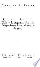 La cuestión de límites entre Chile y la Argentina desde la independencia hasta el tratado de 1881