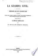 La Guardia Civil. Historia de esta institución y de todas las que se han conocido en España con destino á la persecución de malhechores ... Por un oficial del Ejército español