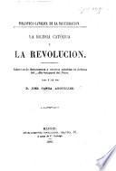 La Iglesia Católica y la Revolucion. Coleccion de documentos y escritos notables en defensa del poder temporal del Papa, dada a luz por D. J. Canga Arguelles