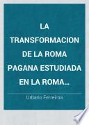 La Transformacion de la Roma pagana estudiada en la Roma actual
