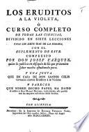 Los Eruditos a la Violeta, ò curso completo de todas las ciencias ... Con el suplemento de este ... Y una junta que en casa de Don Santos Celis tuvieron ciertos Eruditos a la Violeta: y parecer que sobre dicho papel ha dado él mismo à D. Manuel Noriega, etc