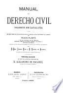 Manual de derecho civil vigente en Cataluña; ó sea, Resumen ordenado de las disposiciones del derecho real posteriores al llamado de Nueva planta y de las anteriores así del derecho municipal, como del canónico y romano, aplicables á nuestras costumbres, anotado con las sentencias del Tribunal de justicia que establecen jurisprdencia