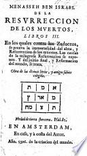 Menasseh ben Israel de la resurreccion de los muertos, libros III. En los quales contra los Zaduceos, se prueva la immortalidad del alma, y Resurreccion de los muertos. Las causas de la Resurreccion se exposen. Y del juizio final, y Reformacion del mundo se trata, etc