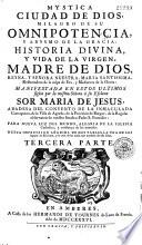 Mystica ciudad de Dios, milagro de su omnipotencia, y abysmo de la gracia : Historia divina, y vida de la Virgen, madre de Dios, reyna, y señora nuestra... por la misma señora a su esclava sor Maria de Jesus... Primera parte [-Tercera parte]