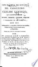 Parte práctica de botánica del caballero Cárlos Linneo, que comprehende las clases, órdenes, géneros, especies y variedades de las plantas, con sus caracteres genéricos y específicos, sinónimos mas selectos, nombres triviales, lugares donde nacen y propiedades