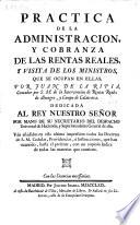 Practica de la administracion, y cobranza de las Rentas Reales, y visita de los ministros, que se ocupan en ellas