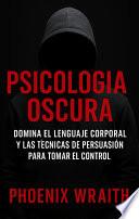 Psicología Oscura: Domina el Lenguaje Corporal y las Técnicas de Persuasión para Tomar el Control