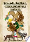 Libro Raíces de obsidiana: criaturas mitológicas mexicanas