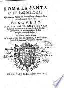 Roma la santa o de las meioras que alcanço Roma con la venida de S. Pedro à ella, y con asentar en ella su Silla. Discurso hecho por Fr. Diego de Arze religioso de la orden de S. Francisco de la regular obseruançia, ..