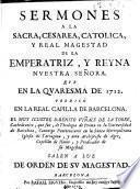 Sermones a la sacra, cesarea, catolica, y real magestad de la emperatriz, y reyna nuestra señora, que en la quaresma de 1712. Predicò en la real capilla de barcelona, el muy ilustre d. Benito Viñals de la Torre, cathedratico, ..