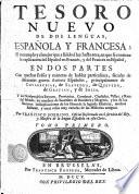 TESORO NUEVO DE DOS LENGUAS, ESPAÑOLA Y FRANCESA; El mas amploy y el mejor que a salido à luz hasta aora, en que se contiene la explicacion del Español en Francés, y del Francés en Español, EN DOS PARTES Con muchas Fráses y maneras de hablar particuláres, sacadas de diferentes graves Autores Españoles, principalmente de COVARRUBIAS, de SAAVEDRA, de QUEVEDO, de GRACIAN, y de SOLIS. Y los Nombres de los Reynos, Provincias, Comárcas, Ciudádes, Villas, y Rios del Mundo; los nombres de Bautismo de Hombres y Mugeres, y los de las Naciones: las Explicaciones de los libros de la sagrada Escritura, muchos Refranes, y otras cosas muy curiosas de la Historias antiquas