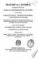 Tratado de la álgebra, en que se explican todas las enfermedades de los huesos, como son fracturas, dislocaciones, y otros síntomas particulares ...