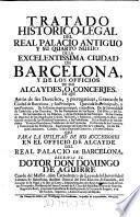 Tratado historico-legal del real palacio antiguo y su quarto nuevo de la ciudad de Barcelona y de los officios de sus alcaydes o concerjes en que amas de sus derenchos y prerogativas se trata de la ciudad de Barcelona y sus Principes etc