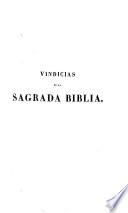 Vindicias de la Sagrada Biblia contra los tiros de la incredulidad y en defensa y justificacion de toda nota de contrariedad con la humana razon, los monumentos de la historia, ciencias y artes, la física, la geología la cronología ...